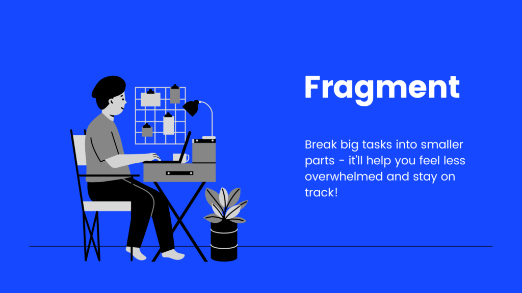 Fragment - Break big tasks into smaller parts - it'll help you feel less overwhelmed and stay on track!